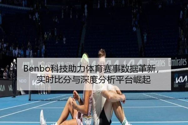 Benbo科技助力体育赛事数据革新，实时比分与深度分析平台崛起